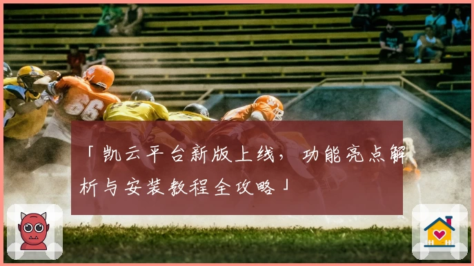 「凯云平台新版上线，功能亮点解析与安装教程全攻略」