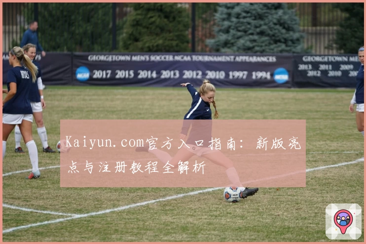 Kaiyun.com官方入口指南：新版亮点与注册教程全解析