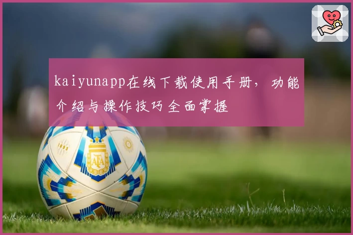 kaiyunapp在线下载使用手册，功能介绍与操作技巧全面掌握