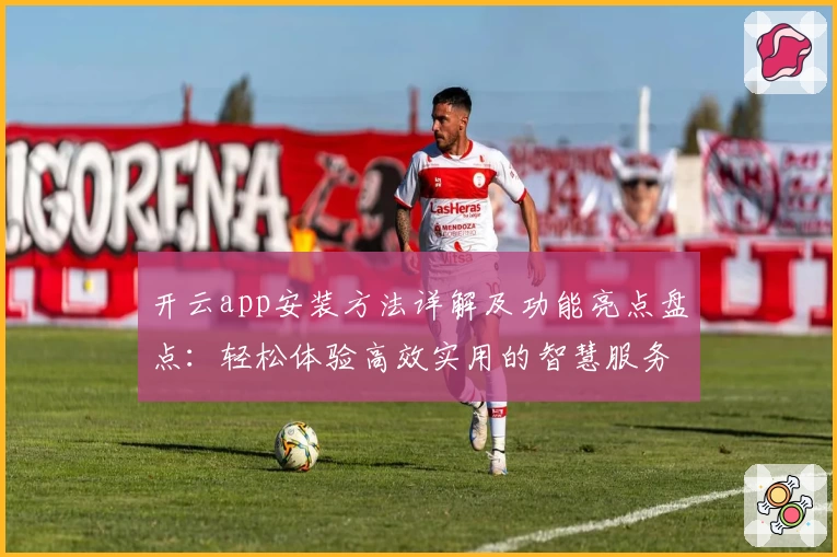 开云app安装方法详解及功能亮点盘点:轻松体验高效实用的智慧服务
