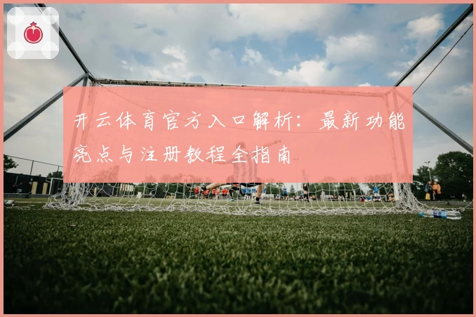 开云体育官方入口解析:最新功能亮点与注册教程全指南
