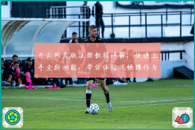 开云网页版注册教程详解：快速上手全新功能，带你体验流畅操作与优质服务