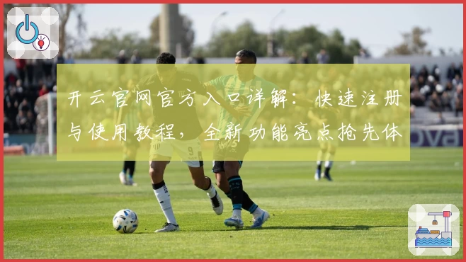 开云官网官方入口详解：快速注册与使用教程，全新功能亮点抢先体验
