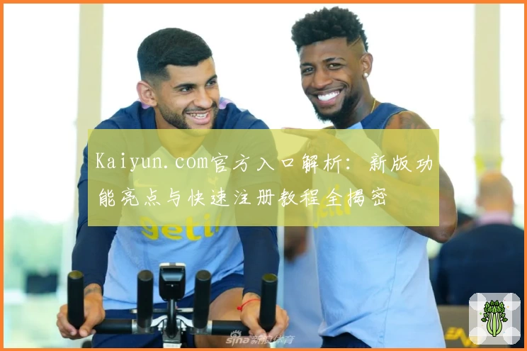 Kaiyun.com官方入口解析：新版功能亮点与快速注册教程全揭密