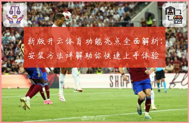 新版开云体育功能亮点全面解析：安装方法详解助你快速上手体验