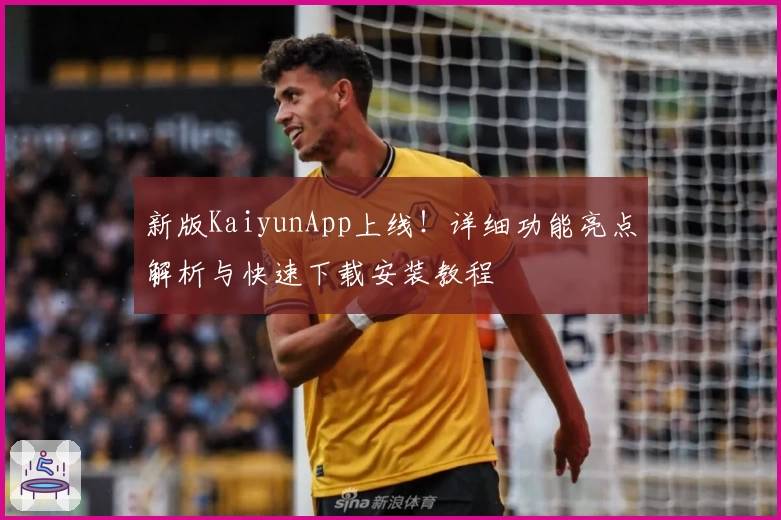 新版KaiyunApp上线！详细功能亮点解析与快速下载安装教程