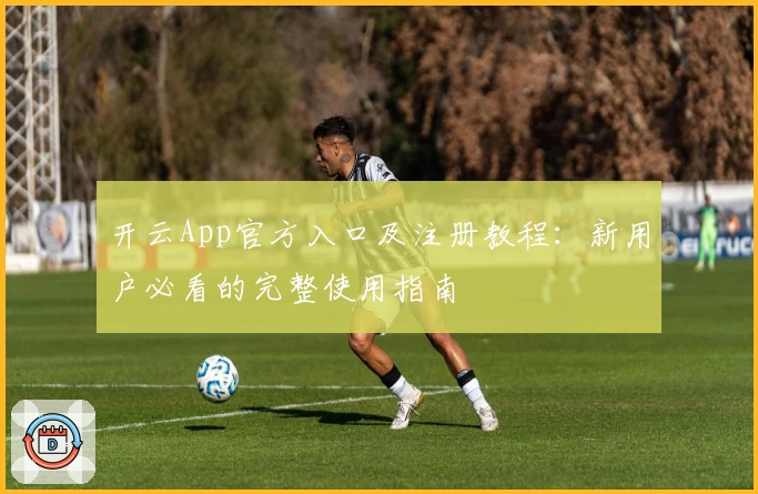 开云App官方入口及注册教程：新用户必看的完整使用指南