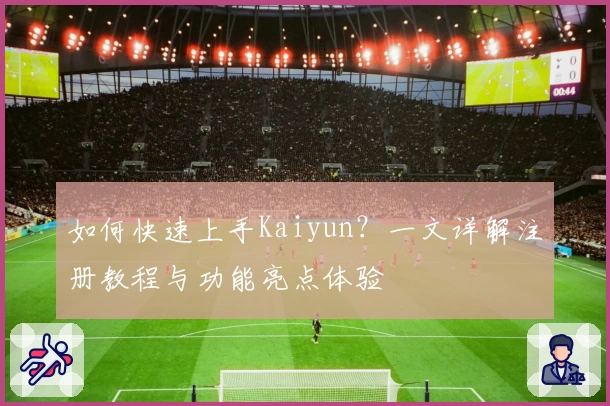 如何快速上手Kaiyun？一文详解注册教程与功能亮点体验