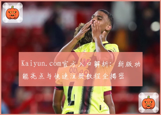 Kaiyun.com官方入口解析:新版功能亮点与快速注册教程全揭密