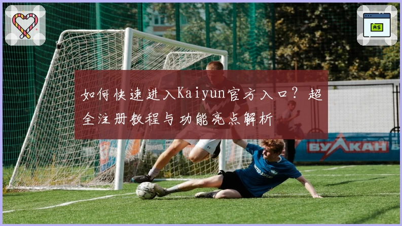 如何快速进入Kaiyun官方入口？超全注册教程与功能亮点解析