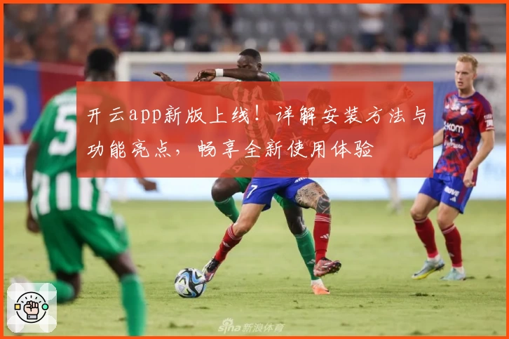 开云app新版上线！详解安装方法与功能亮点，畅享全新使用体验