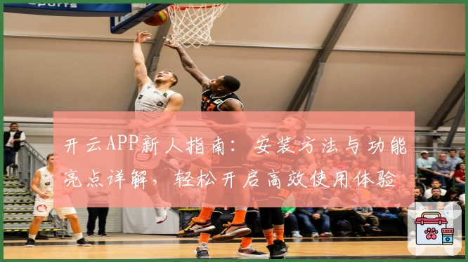 开云APP新人指南：安装方法与功能亮点详解，轻松开启高效使用体验
