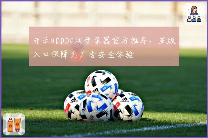 开云apppc端登录器官方推荐，正版入口保障无广告安全体验