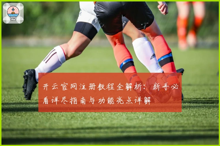 开云官网注册教程全解析：新手必看详尽指南与功能亮点详解