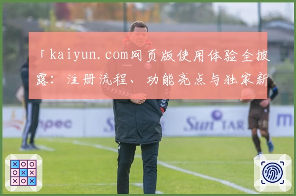 「kaiyun.com网页版使用体验全披露：注册流程、功能亮点与独家新人指南」