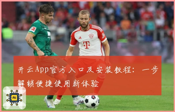 开云App官方入口及安装教程：一步解锁便捷使用新体验