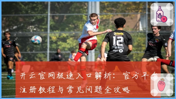 开云官网极速入口解析：官方平台注册教程与常见问题全攻略
