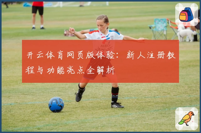 开云体育网页版体验：新人注册教程与功能亮点全解析