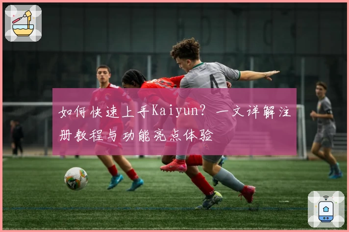 如何快速上手Kaiyun？一文详解注册教程与功能亮点体验