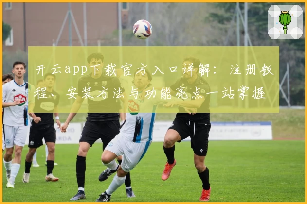 开云app下载官方入口详解：注册教程、安装方法与功能亮点一站掌握