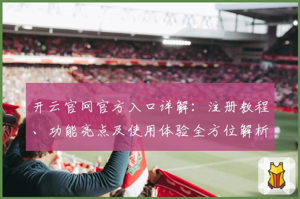 开云官网官方入口详解：注册教程、功能亮点及使用体验全方位解析