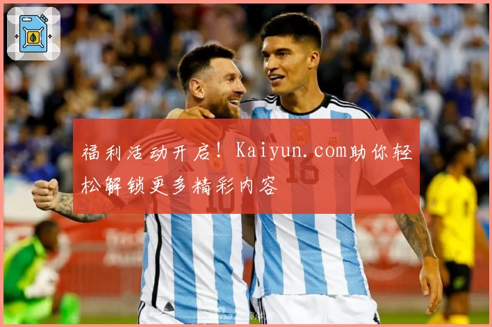 福利活动开启！Kaiyun.com助你轻松解锁更多精彩内容