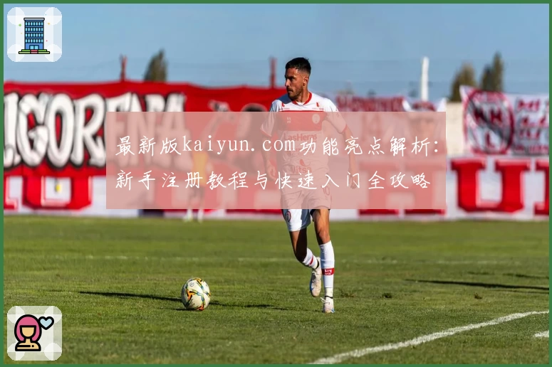 最新版kaiyun.com功能亮点解析：新手注册教程与快速入门全攻略