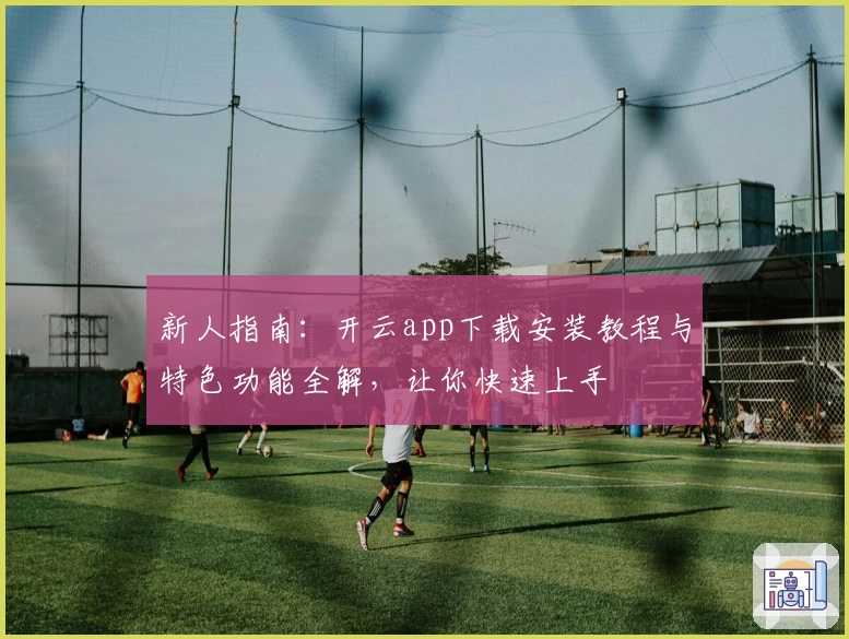 新人指南：开云app下载安装教程与特色功能全解，让你快速上手