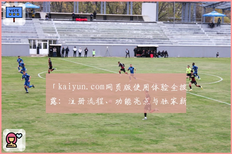 「kaiyun.com网页版使用体验全披露：注册流程、功能亮点与独家新人指南」