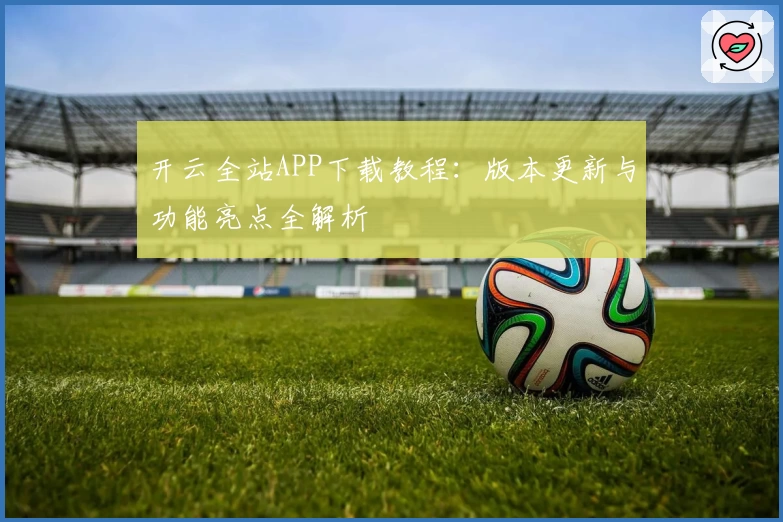 开云全站APP下载教程：版本更新与功能亮点全解析