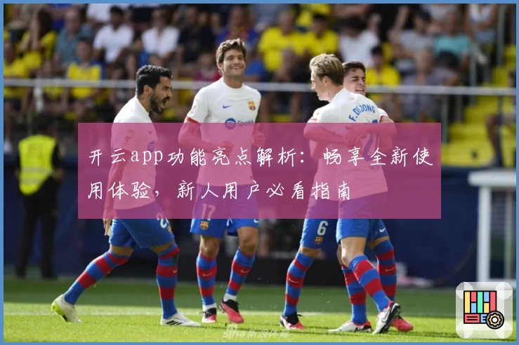 开云app功能亮点解析：畅享全新使用体验，新人用户必看指南