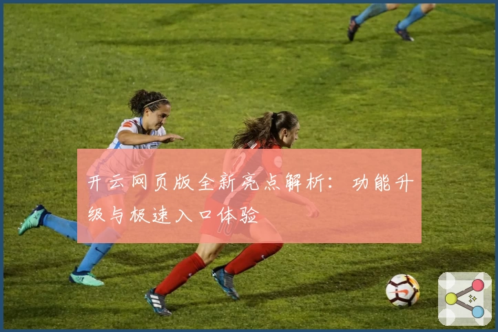 开云网页版全新亮点解析：功能升级与极速入口体验