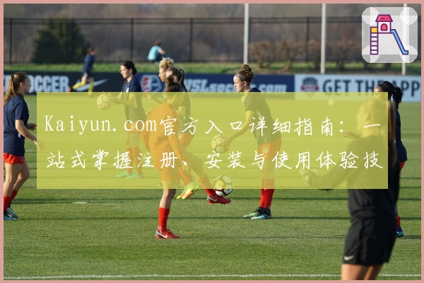 Kaiyun.com官方入口详细指南：一站式掌握注册、安装与使用体验技巧
