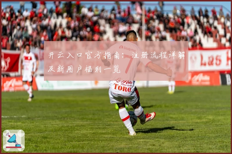 开云入口官方指南：注册流程详解及新用户福利一览