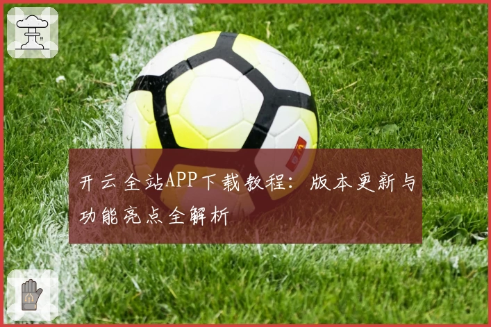 开云全站APP下载教程:版本更新与功能亮点全解析