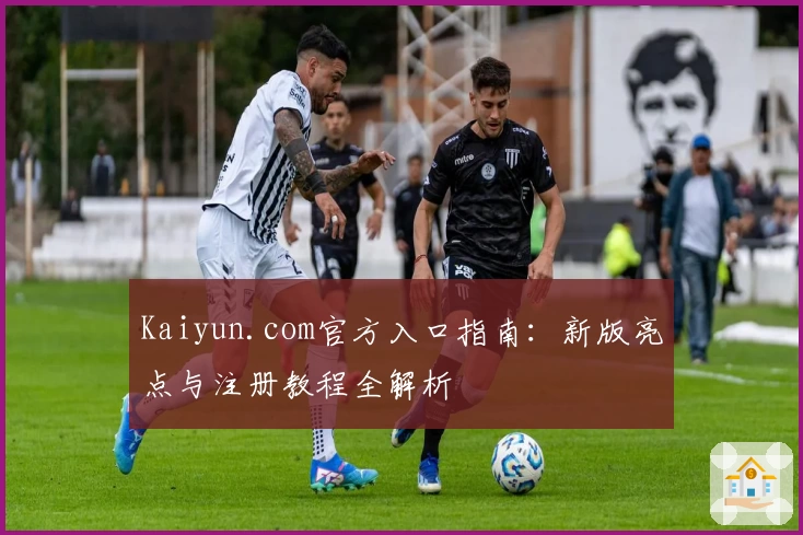 Kaiyun.com官方入口指南：新版亮点与注册教程全解析