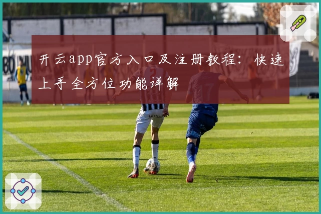 开云app官方入口及注册教程：快速上手全方位功能详解