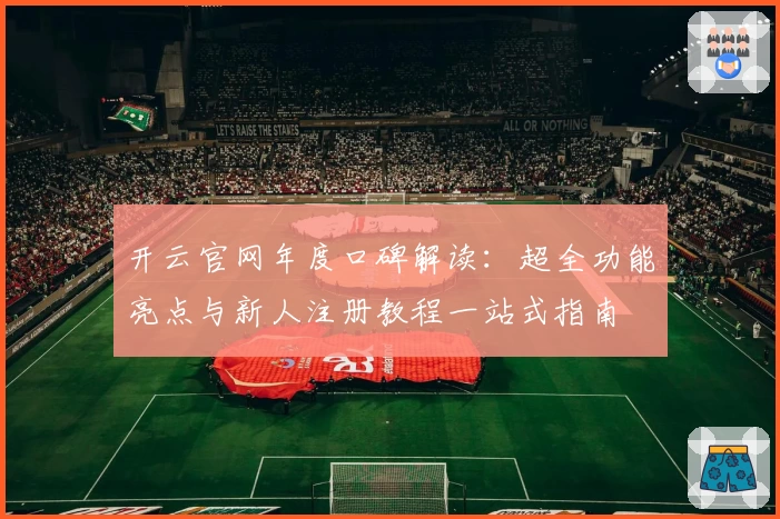 开云官网年度口碑解读：超全功能亮点与新人注册教程一站式指南