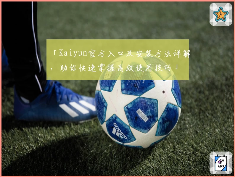 「Kaiyun官方入口及安装方法详解，助你快速掌握高效使用技巧」