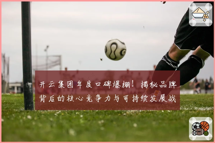 开云集团年度口碑爆棚！揭秘品牌背后的核心竞争力与可持续发展战略