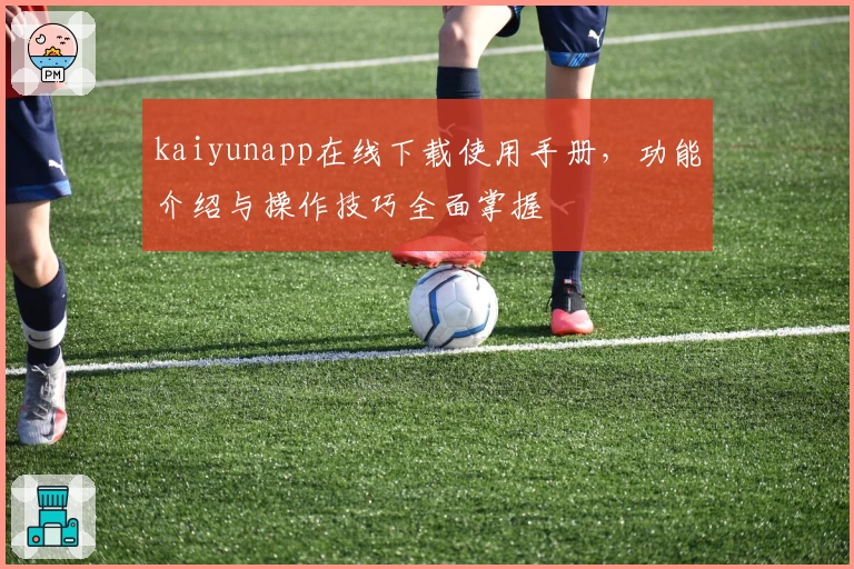 kaiyunapp在线下载使用手册，功能介绍与操作技巧全面掌握