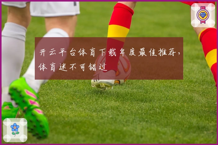 开云平台体育下载年度最佳推荐，体育迷不可错过