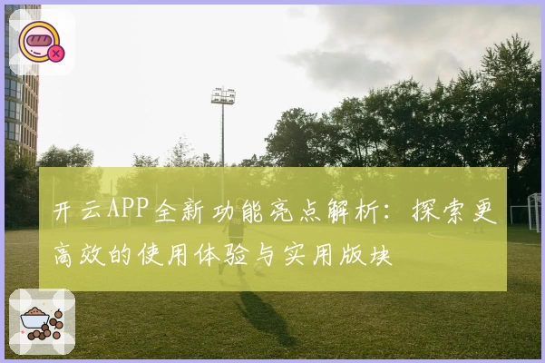 开云APP全新功能亮点解析：探索更高效的使用体验与实用版块