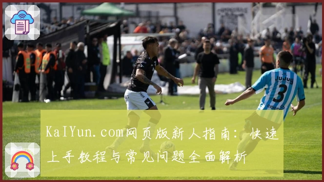 KaIYun.com网页版新人指南：快速上手教程与常见问题全面解析