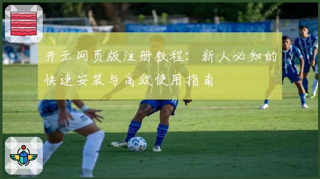 开云网页版注册教程:新人必知的快速安装与高效使用指南