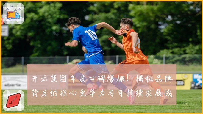 开云集团年度口碑爆棚！揭秘品牌背后的核心竞争力与可持续发展战略