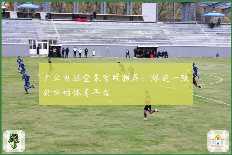 开云电脑登录官网推荐，球迷一致好评的体育平台