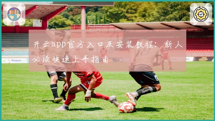 开云app官方入口及安装教程：新人必读快速上手指南
