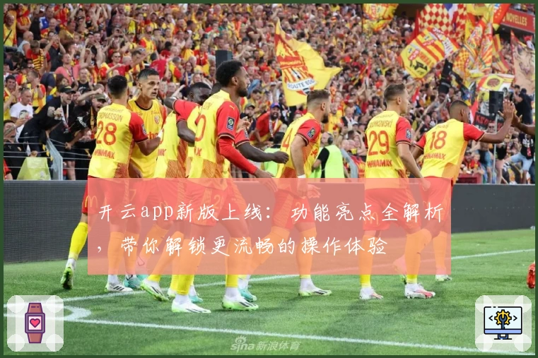 开云app新版上线：功能亮点全解析，带你解锁更流畅的操作体验