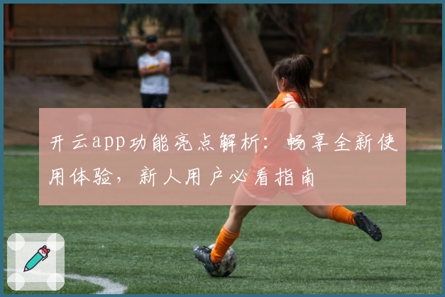 开云app功能亮点解析:畅享全新使用体验,新人用户必看指南